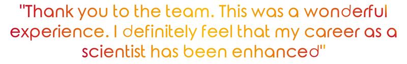 "Thank you to the team. This was a wonderful experience. I definitely feel that my career as a scientist has been enhanced"